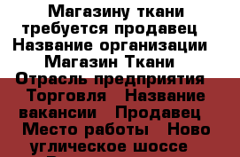 Магазину ткани требуется продавец › Название организации ­ Магазин Ткани › Отрасль предприятия ­ Торговля › Название вакансии ­ Продавец › Место работы ­ Ново углическое шоссе › Возраст от ­ 18 › Возраст до ­ 40 - Московская обл., Сергиево-Посадский р-н, Сергиев Посад г. Работа » Вакансии   